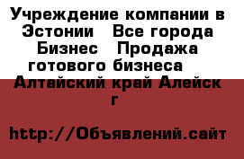 Учреждение компании в Эстонии - Все города Бизнес » Продажа готового бизнеса   . Алтайский край,Алейск г.